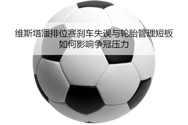 维斯塔潘排位赛刹车失误与轮胎管理短板如何影响争冠压力 - BOneSports